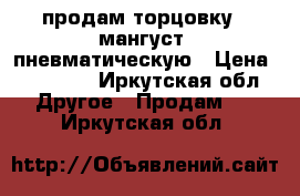 продам торцовку - мангуст  пневматическую › Цена ­ 50 000 - Иркутская обл. Другое » Продам   . Иркутская обл.